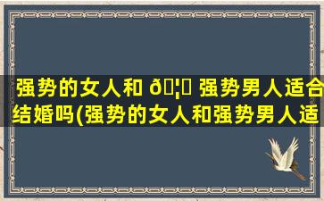 强势的女人和 🦋 强势男人适合结婚吗(强势的女人和强势男人适合结 🌵 婚吗知乎)